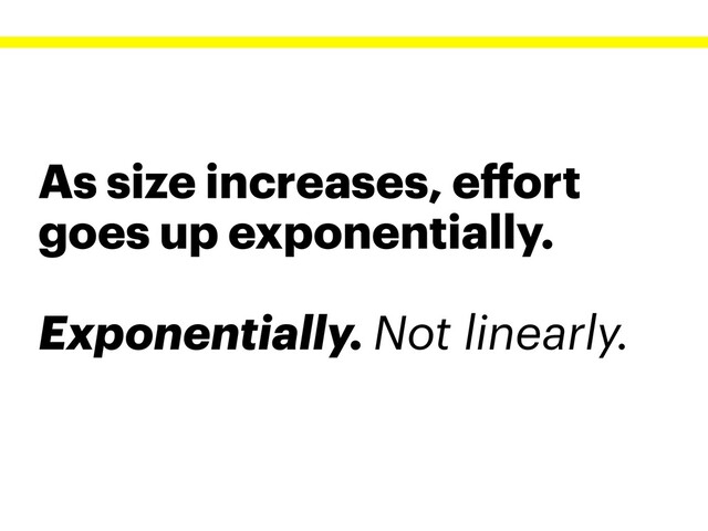 As size increases, eﬀort
goes up exponentially.
Exponentially. Not linearly.
