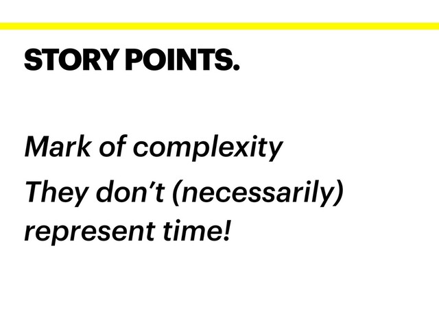 STORY POINTS.
Mark of complexity
They don’t (necessarily)
represent time!
