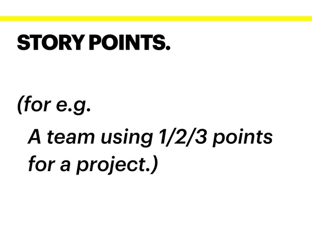 STORY POINTS.
(for e.g.
A team using 1/2/3 points
for a project.)

