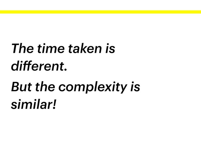 The time taken is
diﬀerent.
But the complexity is
similar!
