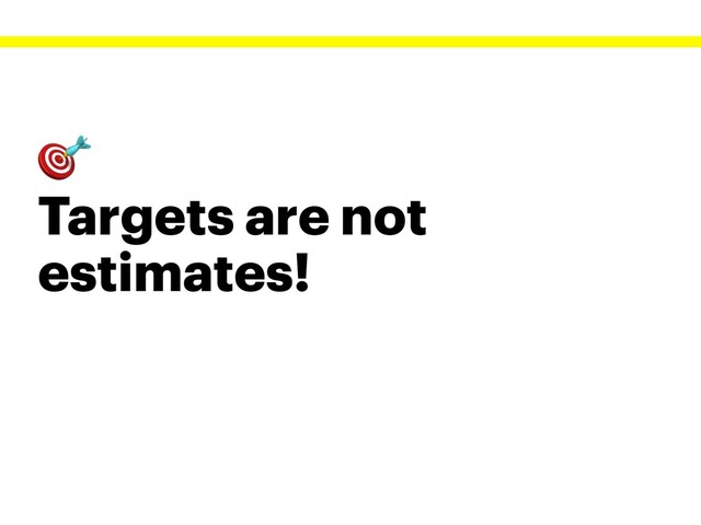 
Targets are not
estimates!
