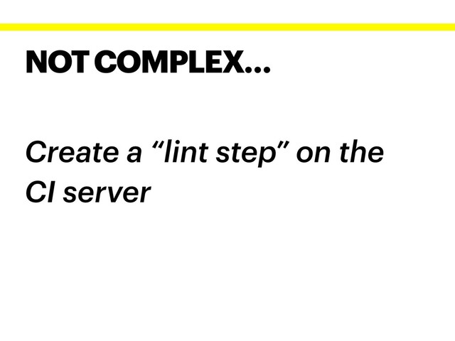 NOT COMPLEX…
Create a “lint step” on the
CI server
