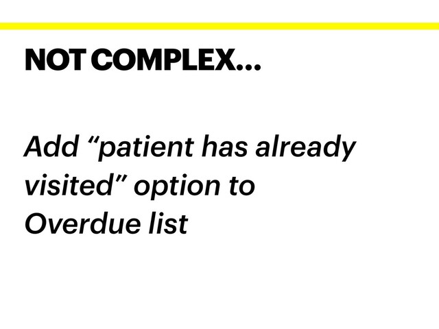 NOT COMPLEX…
Add “patient has already
visited” option to
Overdue list
