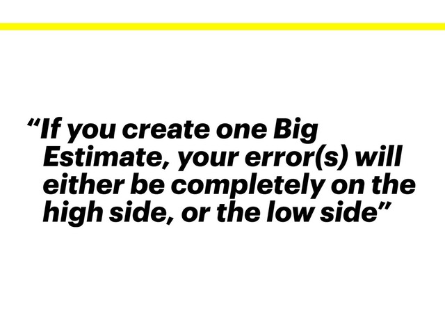 “If you create one Big
Estimate, your error(s) will
either be completely on the
high side, or the low side”
