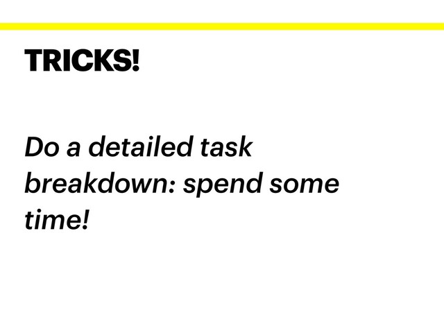 TRICKS!
Do a detailed task
breakdown: spend some
time!

