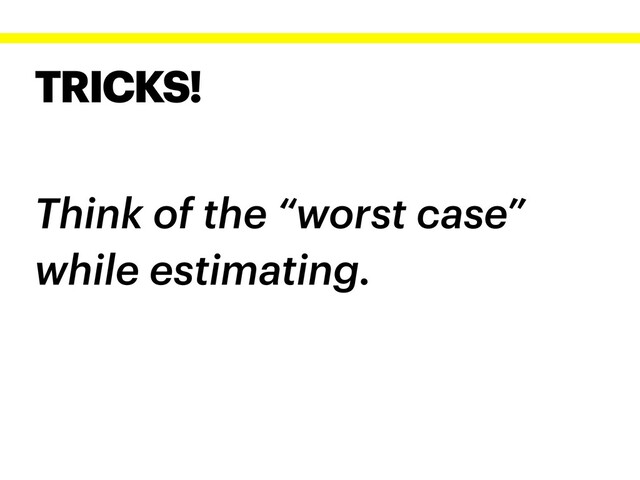 TRICKS!
Think of the “worst case”
while estimating.
