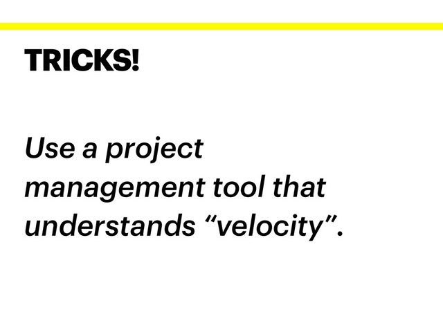 TRICKS!
Use a project
management tool that
understands “velocity”.
