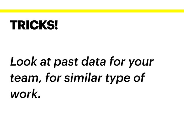 TRICKS!
Look at past data for your
team, for similar type of
work.
