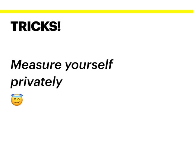 TRICKS!
Measure yourself
privately

