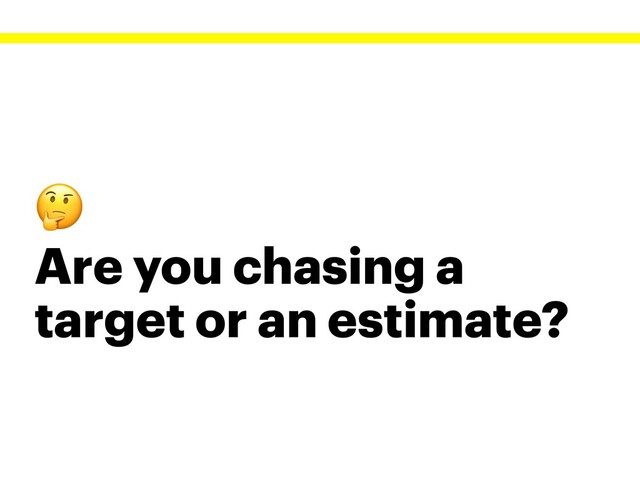 
Are you chasing a
target or an estimate?
