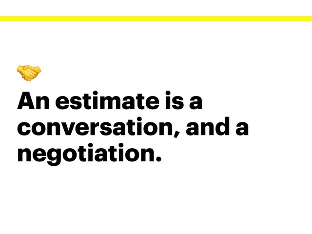 
An estimate is a
conversation, and a
negotiation.
