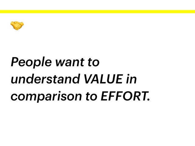 
People want to
understand VALUE in
comparison to EFFORT.
