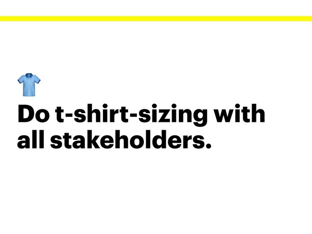
Do t-shirt-sizing with
all stakeholders.
