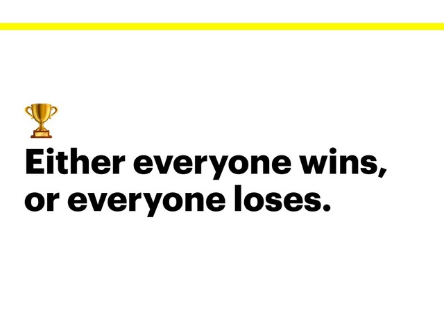 
Either everyone wins,
or everyone loses.
