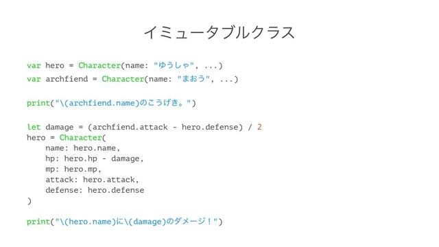 ΠϛϡʔλϒϧΫϥε
var hero = Character(name: "Ώ͏͠Ό", ...)
var archfiend = Character(name: "·͓͏", ...)
print("\(archfiend.name)ͷ͜͏͖͛ɻ")
let damage = (archfiend.attack - hero.defense) / 2
hero = Character(
name: hero.name,
hp: hero.hp - damage,
mp: hero.mp,
attack: hero.attack,
defense: hero.defense
)
print("\(hero.name)ʹ\(damage)ͷμϝʔδʂ")
