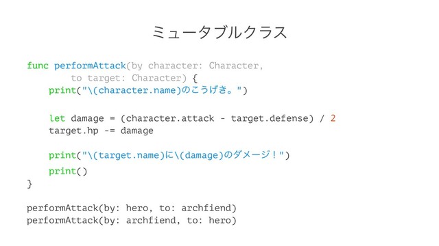 ϛϡʔλϒϧΫϥε
func performAttack(by character: Character,
to target: Character) {
print("\(character.name)ͷ͜͏͖͛ɻ")
let damage = (character.attack - target.defense) / 2
target.hp -= damage
print("\(target.name)ʹ\(damage)ͷμϝʔδʂ")
print()
}
performAttack(by: hero, to: archfiend)
performAttack(by: archfiend, to: hero)
