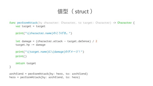஋ܕʢ struct ʣ
func performAttack(by character: Character, to target: Character) -> Character {
var target = target
print("\(character.name)ͷ͜͏͖͛ɻ")
let damage = (character.attack - target.defense) / 2
target.hp -= damage
print("\(target.name)ʹ\(damage)ͷμϝʔδʂ")
print()
return target
}
archfiend = performAttack(by: hero, to: archfiend)
hero = performAttack(by: archfiend, to: hero)
