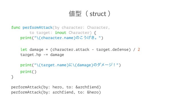 ஋ܕʢ struct ʣ
func performAttack(by character: Character,
to target: inout Character) {
print("\(character.name)ͷ͜͏͖͛ɻ")
let damage = (character.attack - target.defense) / 2
target.hp -= damage
print("\(target.name)ʹ\(damage)ͷμϝʔδʂ")
print()
}
performAttack(by: hero, to: &archfiend)
performAttack(by: archfiend, to: &hero)
