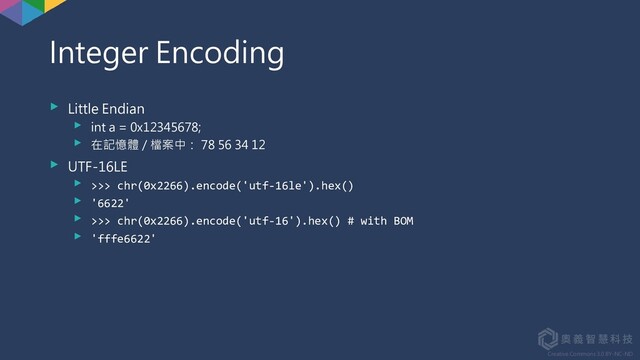 Creative Commons 3.0 BY-NC-ND
Integer Encoding
► Little Endian
► int a = 0x12345678;
► 在記憶體 / 檔案中： 78 56 34 12
► UTF-16LE
► >>> chr(0x2266).encode('utf-16le').hex()
► '6622'
► >>> chr(0x2266).encode('utf-16').hex() # with BOM
► 'fffe6622'
