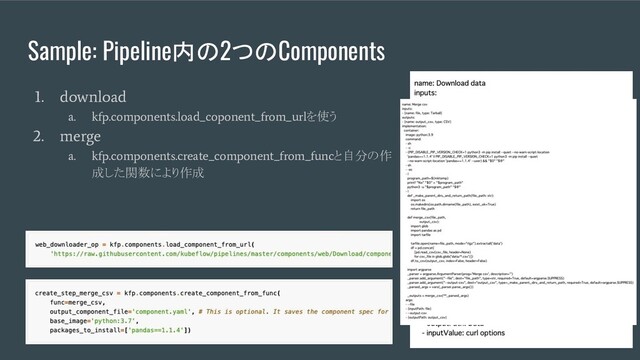 Sample: Pipeline内の2つのComponents
1. download
a. kfp.components.load_coponent_from_url
を使う
2. merge
a. kfp.components.create_component_from_func
と自分の作
成した関数により作成

