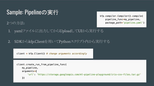 Sample: Pipelineの実行
2
つの方法
:
1. yaml
ファイルに出力してから
Upload
して
UI
から実行する
2. SDK
から
kfp.Client
を用いて
Python
スクリプト内から実行する
