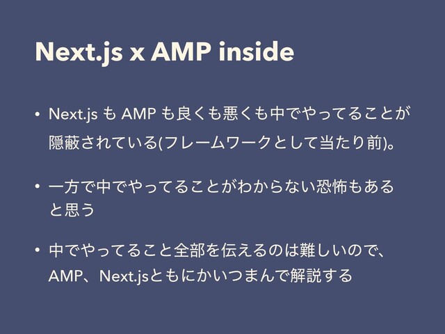 Next.js x AMP inside
• Next.js ΋ AMP ΋ྑ͘΋ѱ͘΋தͰ΍ͬͯΔ͜ͱ͕
Ӆṭ͞Ε͍ͯΔ(ϑϨʔϜϫʔΫͱͯ͠౰ͨΓલ)ɻ
• ҰํͰதͰ΍ͬͯΔ͜ͱ͕Θ͔Βͳ͍ڪා΋͋Δ
ͱࢥ͏
• தͰ΍ͬͯΔ͜ͱશ෦Λ఻͑Δͷ͸೉͍͠ͷͰɺ
AMPɺNext.jsͱ΋ʹ͔͍ͭ·ΜͰղઆ͢Δ
