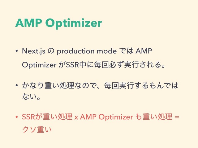 AMP Optimizer
• Next.js ͷ production mode Ͱ͸ AMP
Optimizer ͕SSRதʹຖճඞ࣮ͣߦ͞ΕΔɻ
• ͔ͳΓॏ͍ॲཧͳͷͰɺຖճ࣮ߦ͢Δ΋ΜͰ͸
ͳ͍ɻ
• SSR͕ॏ͍ॲཧ x AMP Optimizer ΋ॏ͍ॲཧ =
Ϋιॏ͍
