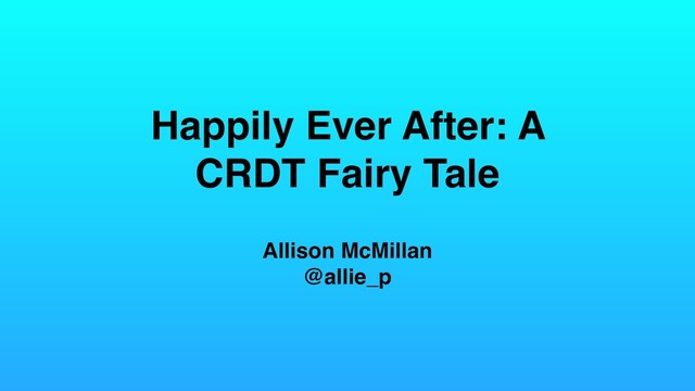 Happily Ever After: A
CRDT Fairy Tale
Allison McMillan
@allie_p
