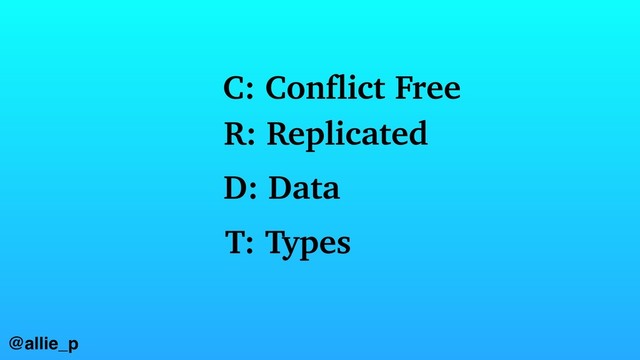 @allie_p
C: Conflict Free
R: Replicated
D: Data
T: Types
