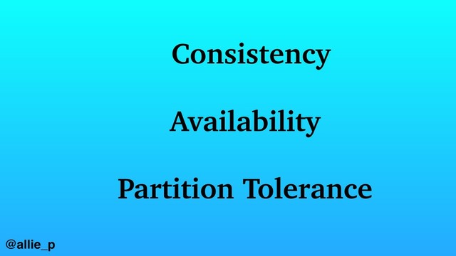 @allie_p
Consistency
Availability
Partition Tolerance
