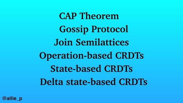 @allie_p
Delta state-based CRDTs
CAP Theorem
Gossip Protocol
Join Semilattices
Operation-based CRDTs
State-based CRDTs
