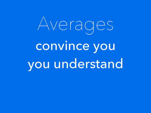 Averages
convince you
you understand
