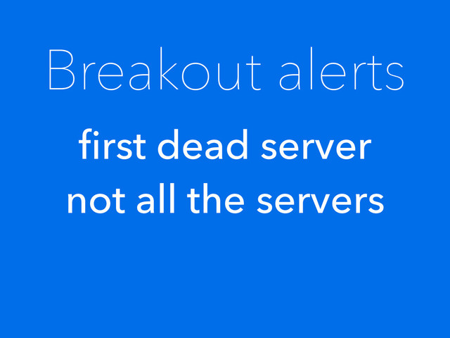 Breakout alerts
ﬁrst dead server
not all the servers
