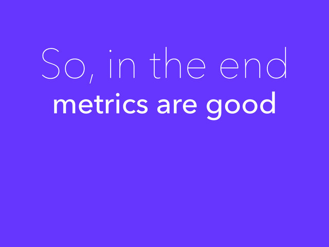 metrics are good
So, in the end
