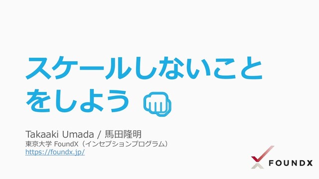 Takaaki Umada / 馬田隆明
東京大学 FoundX（インセプションプログラム）
https://foundx.jp/
スケールしないこと
をしよう 

