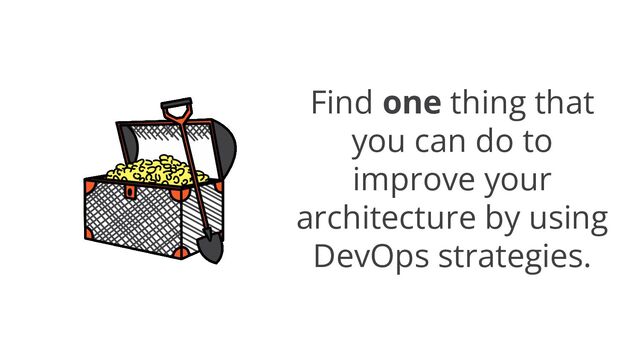 Find one thing that
you can do to
improve your
architecture by using
DevOps strategies.
