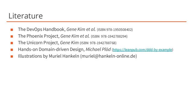 Literature
■ The DevOps Handbook, Gene Kim et al. (ISBN 978-1950508402)
■ The Phoenix Project, Gene Kim et al. (ISBN 978-1942788294)
■ The Unicorn Project, Gene Kim (ISBN 978-1942788768)
■ Hands-on Domain-driven Design, Michael Plöd (https://leanpub.com/ddd-by-example)
■ Illustrations by Muriel Hankeln (muriel@hankeln-online.de)
