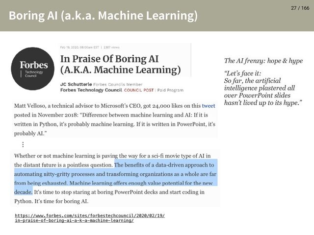 / 166
#PSJOH"* BLB.BDIJOF-FBSOJOH
 27
https://www.forbes.com/sites/forbestechcouncil/2020/02/19/
in-praise-of-boring-ai-a-k-a-machine-learning/
ʜ
“Let’s face it:
So far, the artificial
intelligence plastered all
over PowerPoint slides
hasn’t lived up to its hype.”
The AI frenzy: hope & hype
