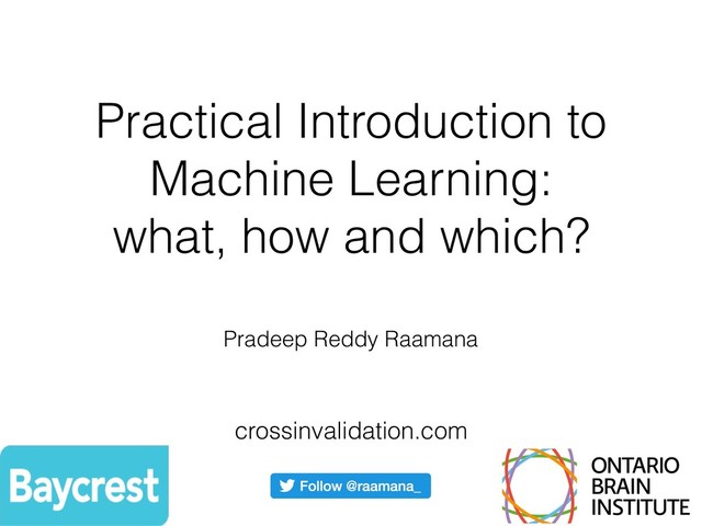 Practical Introduction to
Machine Learning:
what, how and which?
Pradeep Reddy Raamana
crossinvalidation.com
