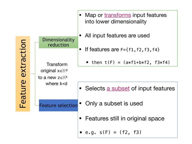 Feature extraction
Dimensionality
reduction
Feature selection
• Map or transforms input features
into lower dimensionality

• All input features are used

• If features are F={f1,f2,f3,f4}

• then t(F) = (a*f1+b*f2, f3*f4)
• Selects a subset of input features

• Only a subset is used

• Features still in original space 

• e.g. s(F) = (f2, f3)
Transform 

original x∈ℝd 

to a new z∈ℝk

where k