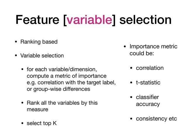 Feature [variable] selection
• Ranking based

• Variable selection

• for each variable/dimension,
compute a metric of importance
e.g. correlation with the target label,
or group-wise diﬀerences

• Rank all the variables by this
measure

• select top K
• Importance metric
could be:

• correlation

• t-statistic

• classiﬁer
accuracy

• consistency etc
