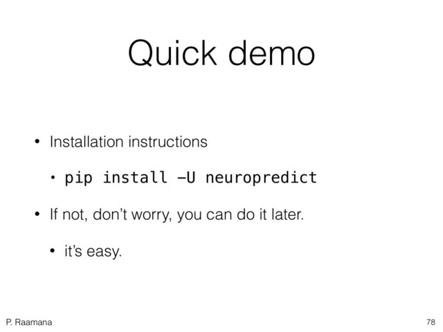 P. Raamana
Quick demo
• Installation instructions
• pip install -U neuropredict
• If not, don’t worry, you can do it later.
• it’s easy.
78
