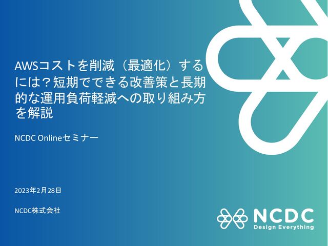 AWSコストを削減（最適化）する
には？短期でできる改善策と長期
的な運用負荷軽減への取り組み方
を解説
NCDC Onlineセミナー
2023年2月28日
NCDC株式会社
