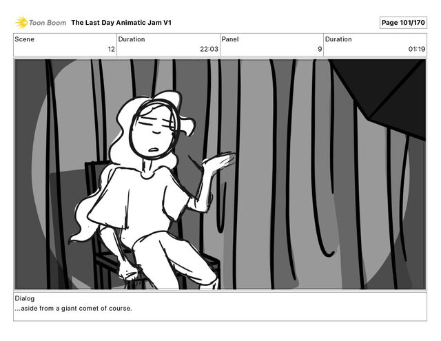 Scene
12
Duration
22 03
Panel
9
Duration
01 19
Dialog
...aside from a giant comet of course.
The Last Day Animatic Jam V1 Page 101/170
