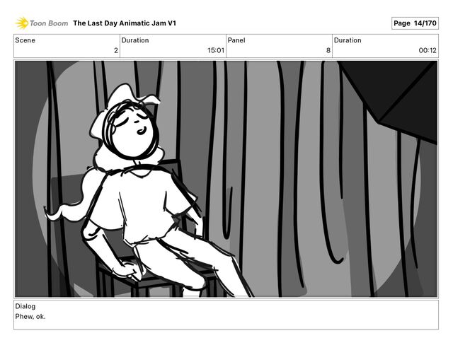 Scene
2
Duration
15 01
Panel
8
Duration
00 12
Dialog
Phew, ok.
The Last Day Animatic Jam V1 Page 14/170
