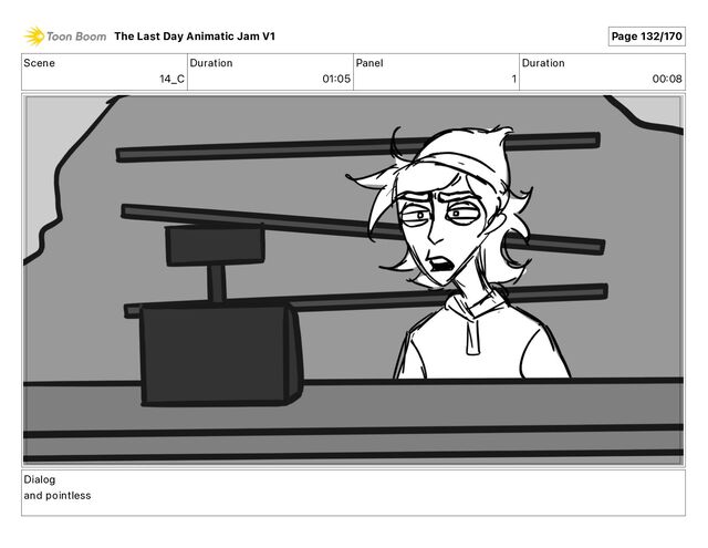 Scene
14_C
Duration
01 05
Panel
1
Duration
00 08
Dialog
and pointless
The Last Day Animatic Jam V1 Page 132/170
