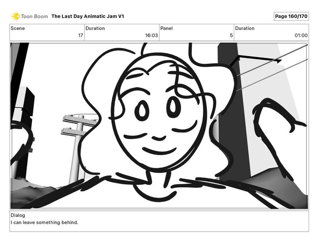 Scene
17
Duration
16 03
Panel
5
Duration
01 00
Dialog
I can leave something behind.
The Last Day Animatic Jam V1 Page 160/170
