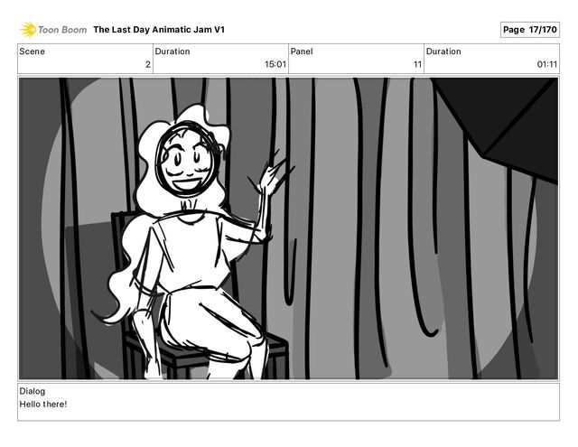 Scene
2
Duration
15 01
Panel
11
Duration
01 11
Dialog
Hello there!
The Last Day Animatic Jam V1 Page 17/170
