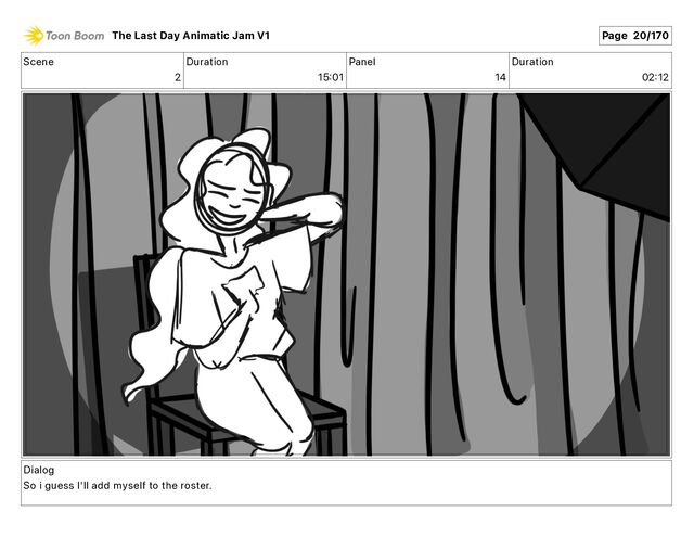Scene
2
Duration
15 01
Panel
14
Duration
02 12
Dialog
So i guess I'll add myself to the roster.
The Last Day Animatic Jam V1 Page 20/170

