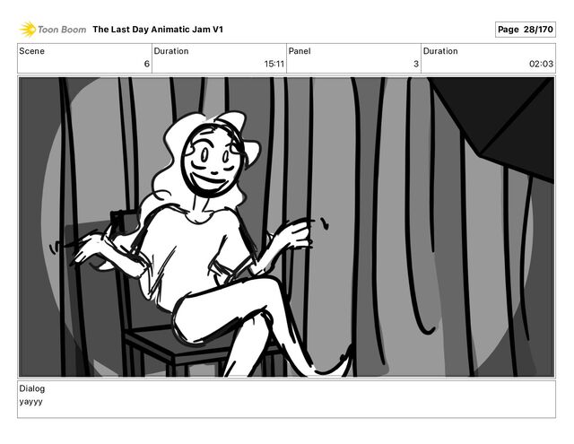 Scene
6
Duration
15 11
Panel
3
Duration
02 03
Dialog
yayyy
The Last Day Animatic Jam V1 Page 28/170

